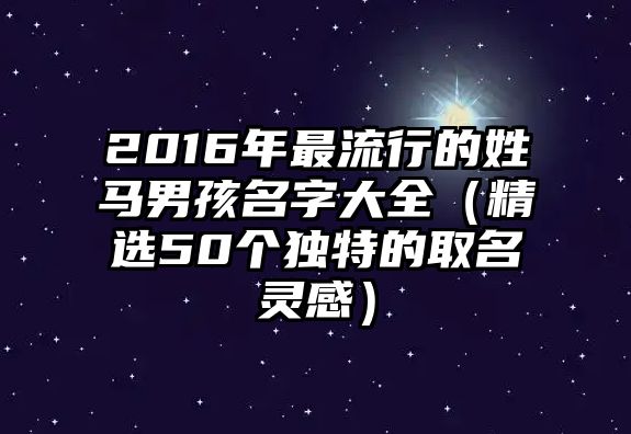 2016年最流行的姓马男孩名字大全（精选50个独特的取名灵感）