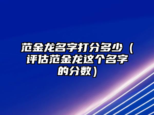 范金龙名字打分多少（评估范金龙这个名字的分数）