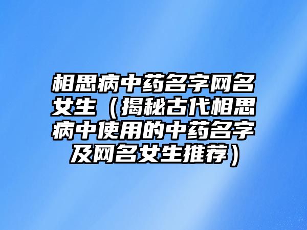 相思病中药名字网名女生（揭秘古代相思病中使用的中药名字及网名女生推荐）