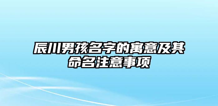 辰川男孩名字的寓意及其命名注意事项