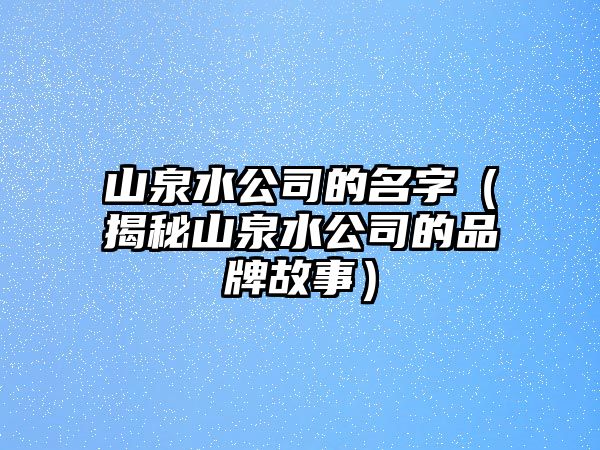 山泉水公司的名字（揭秘山泉水公司的品牌故事）