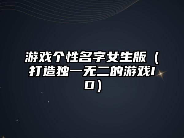 游戏个性名字女生版（打造独一无二的游戏ID）