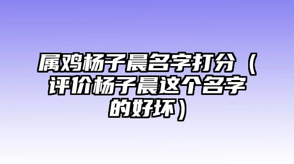 属鸡杨子晨名字打分（评价杨子晨这个名字的好坏）