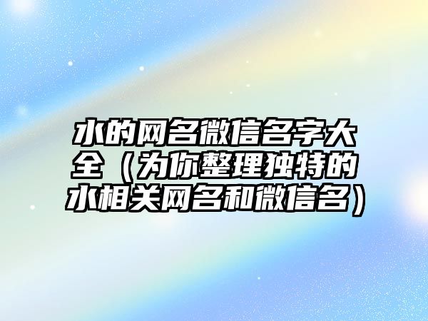 水的网名微信名字大全（为你整理独特的水相关网名和微信名）