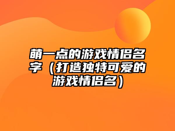 萌一点的游戏情侣名字（打造独特可爱的游戏情侣名）