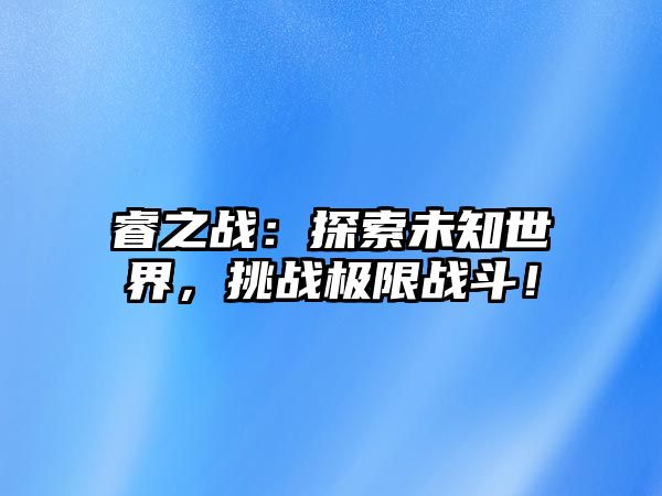 睿之战：探索未知世界，挑战极限战斗！