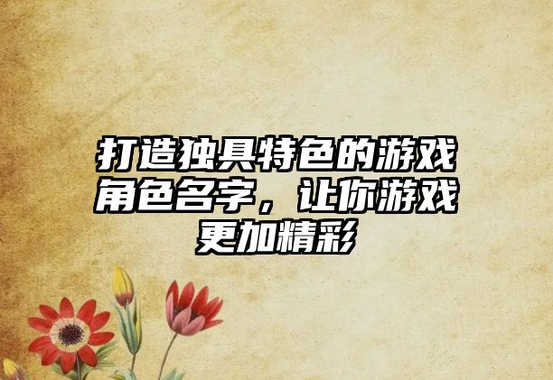 打造独具特色的游戏角色名字，让你游戏更加精彩