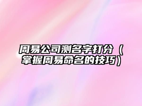 周易公司测名字打分（掌握周易命名的技巧）