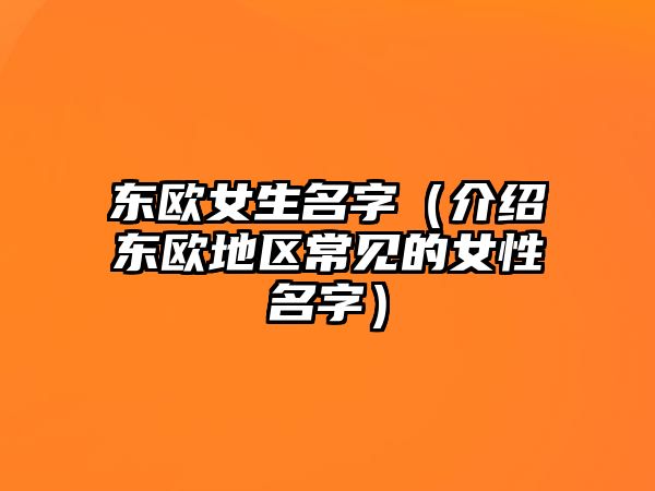 东欧女生名字（介绍东欧地区常见的女性名字）