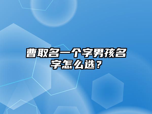 曹取名一个字男孩名字怎么选？