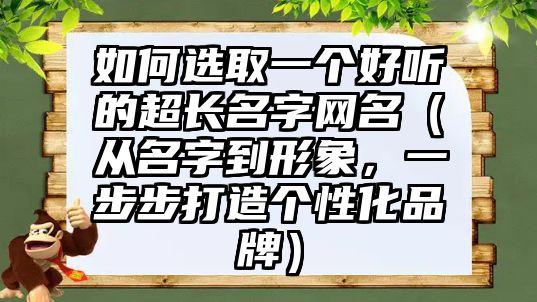 如何选取一个好听的超长名字网名（从名字到形象，一步步打造个性化品牌）