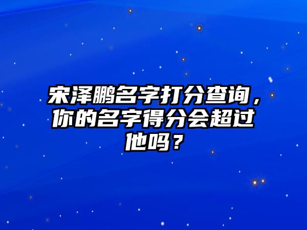 宋泽鹏名字打分查询，你的名字得分会超过他吗？