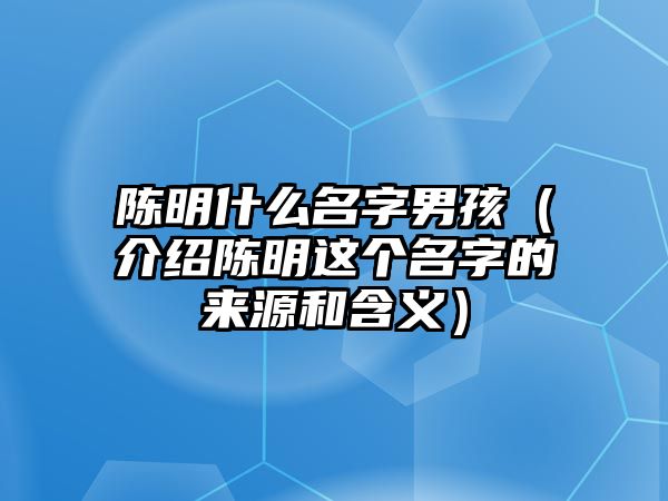 陈明什么名字男孩（介绍陈明这个名字的来源和含义）