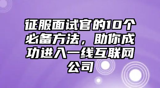 征服面试官的10个必备方法，助你成功进入一线互联网公司