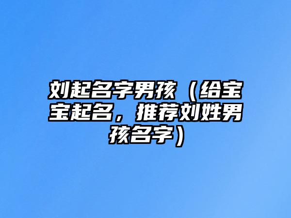 刘起名字男孩（给宝宝起名，推荐刘姓男孩名字）