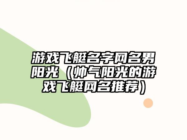 游戏飞艇名字网名男阳光（帅气阳光的游戏飞艇网名推荐）