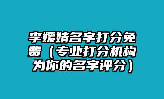 李媛婧名字打分免费（专业打分机构为你的名字评分）