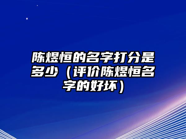 陈煜恒的名字打分是多少（评价陈煜恒名字的好坏）