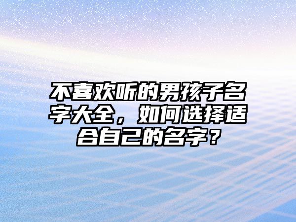 不喜欢听的男孩子名字大全，如何选择适合自己的名字？