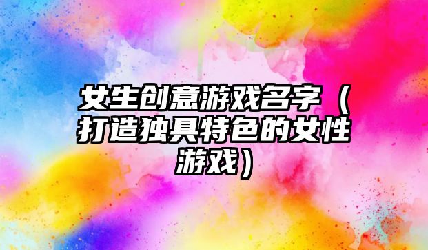 女生创意游戏名字（打造独具特色的女性游戏）