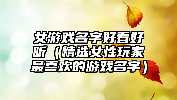 女游戏名字好看好听（精选女性玩家最喜欢的游戏名字）