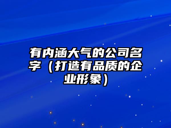 有内涵大气的公司名字（打造有品质的企业形象）