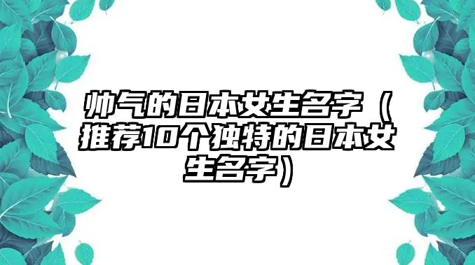 帅气的日本女生名字（推荐10个独特的日本女生名字）