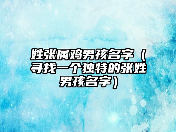 姓张属鸡男孩名字（寻找一个独特的张姓男孩名字）