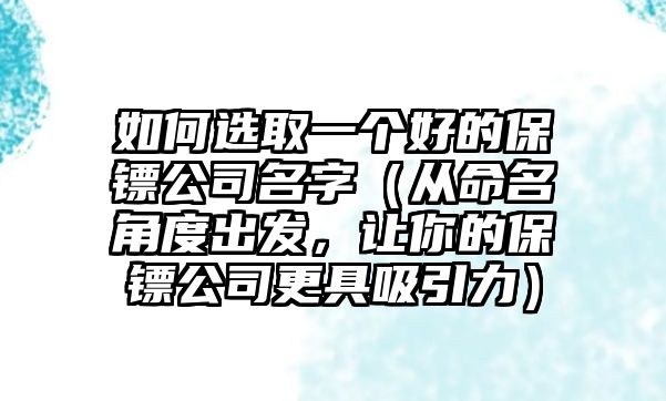 如何选取一个好的保镖公司名字（从命名角度出发，让你的保镖公司更具吸引力）