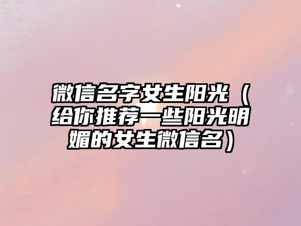 微信名字女生阳光（给你推荐一些阳光明媚的女生微信名）