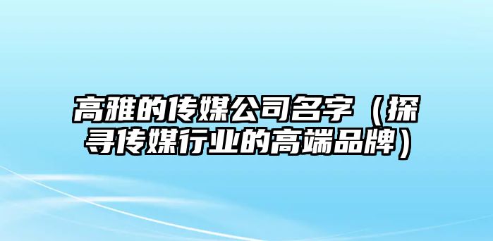 高雅的传媒公司名字（探寻传媒行业的高端品牌）