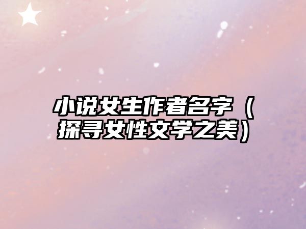 小说女生作者名字（探寻女性文学之美）