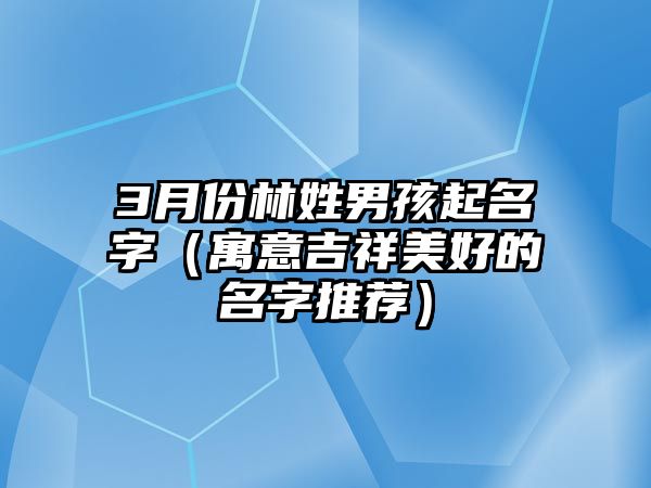 3月份林姓男孩起名字（寓意吉祥美好的名字推荐）