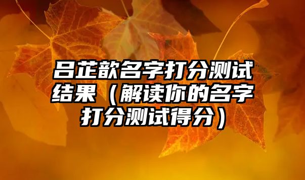 吕芷歆名字打分测试结果（解读你的名字打分测试得分）