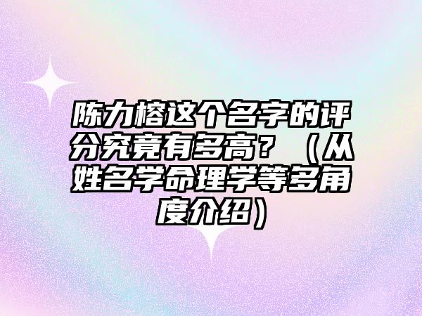 陈力榕这个名字的评分究竟有多高？（从姓名学命理学等多角度介绍）