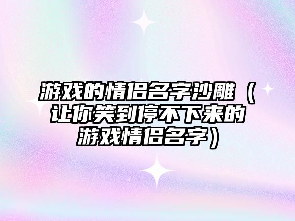 游戏的情侣名字沙雕（让你笑到停不下来的游戏情侣名字）