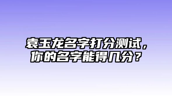 袁玉龙名字打分测试，你的名字能得几分？