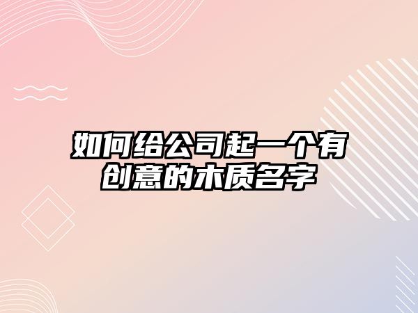 如何给公司起一个有创意的木质名字