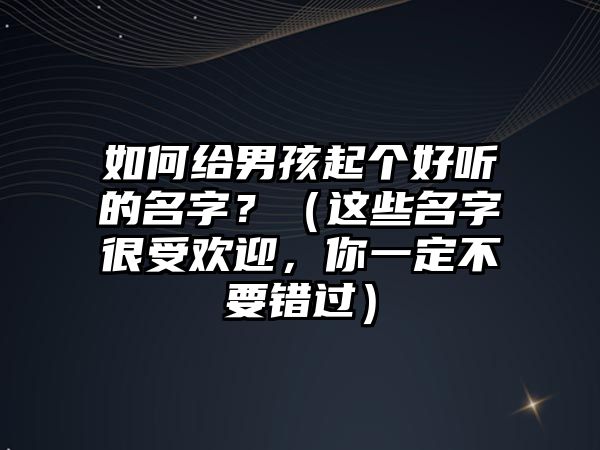 如何给男孩起个好听的名字？（这些名字很受欢迎，你一定不要错过）