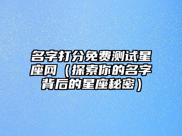 名字打分免费测试星座网（探索你的名字背后的星座秘密）