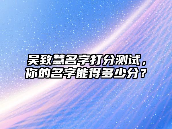 吴致慧名字打分测试，你的名字能得多少分？