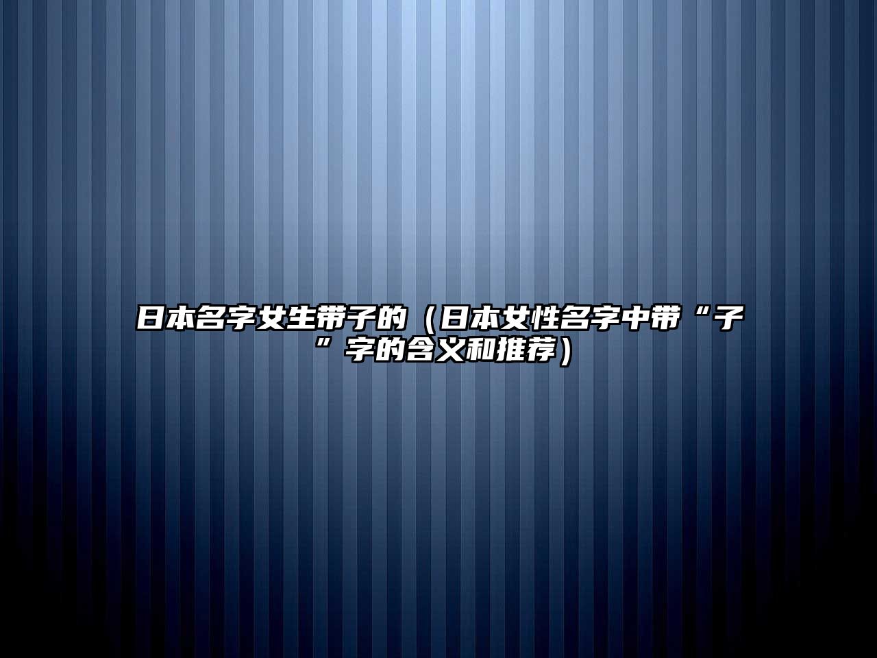 日本名字女生带子的（日本女性名字中带“子”字的含义和推荐）