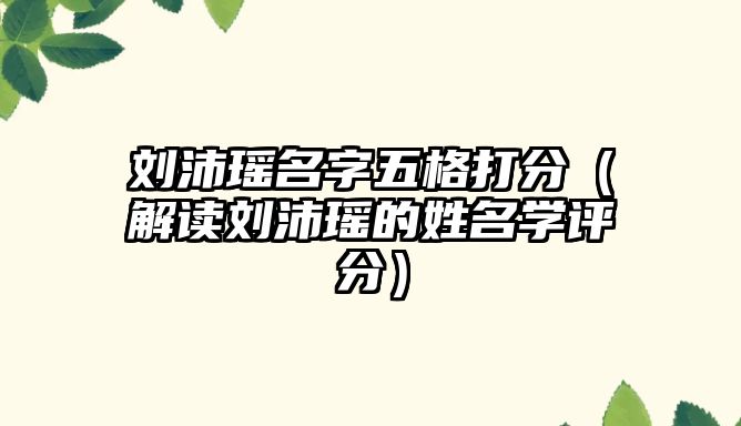 刘沛瑶名字五格打分（解读刘沛瑶的姓名学评分）