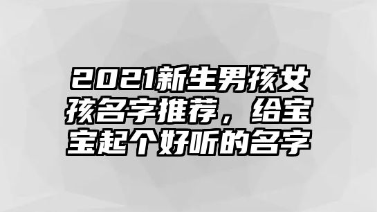 2021新生男孩女孩名字推荐，给宝宝起个好听的名字