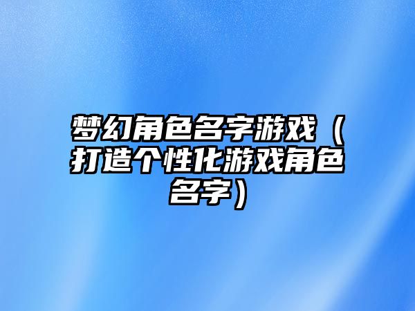 梦幻角色名字游戏（打造个性化游戏角色名字）