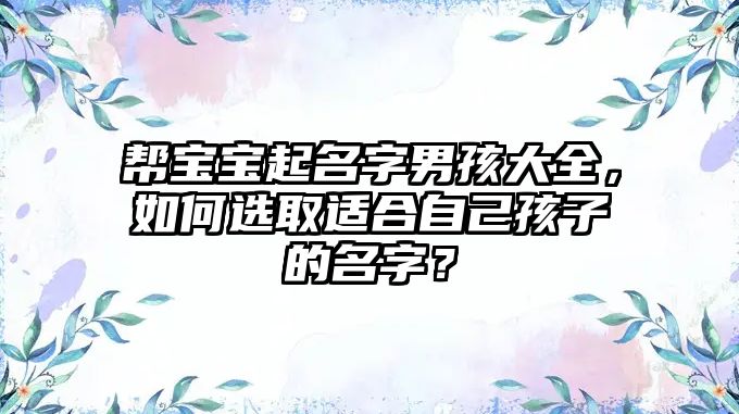 帮宝宝起名字男孩大全，如何选取适合自己孩子的名字？