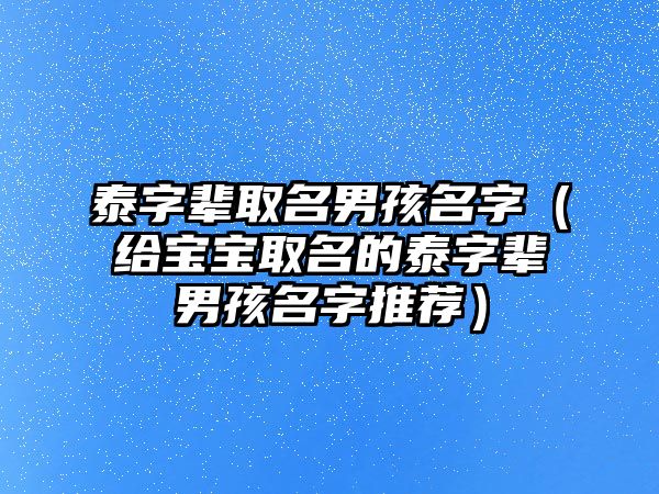 泰字辈取名男孩名字（给宝宝取名的泰字辈男孩名字推荐）