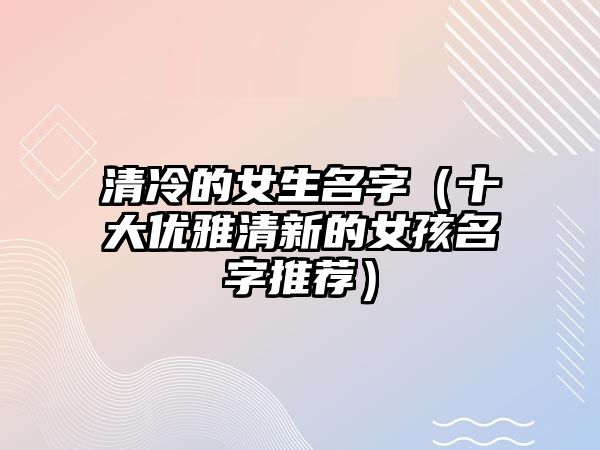 清冷的女生名字（十大优雅清新的女孩名字推荐）