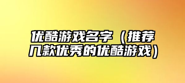 优酷游戏名字（推荐几款优秀的优酷游戏）