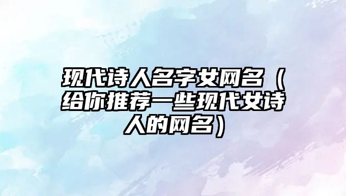 现代诗人名字女网名（给你推荐一些现代女诗人的网名）